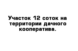 Участок 12 соток на территории дачного кооператива. 